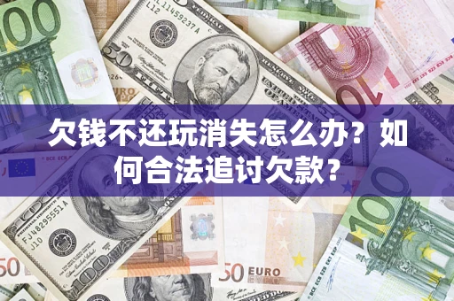 济南欠钱不还玩消失怎么办？如何合法追讨欠款？