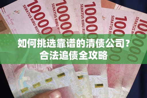 济南如何挑选靠谱的清债公司？合法追债全攻略