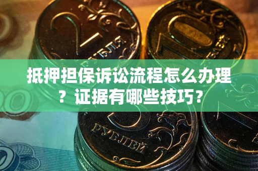 济南抵押担保诉讼流程怎么办理？证据有哪些技巧？
