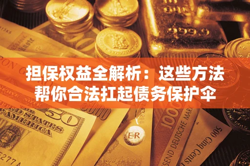 济南担保权益全解析：这些方法帮你合法扛起债务保护伞