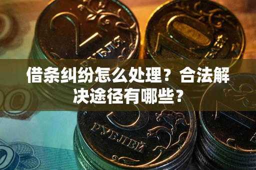 济南借条纠纷怎么处理？合法解决途径有哪些？