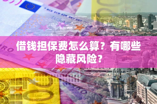 济南借钱担保费怎么算？有哪些隐藏风险？