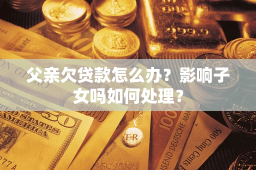 济南父亲欠贷款怎么办？影响子女吗如何处理？