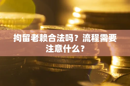 济南拘留老赖合法吗？流程需要注意什么？