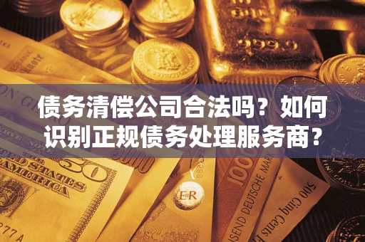 济南债务清偿公司合法吗？如何识别正规债务处理服务商？