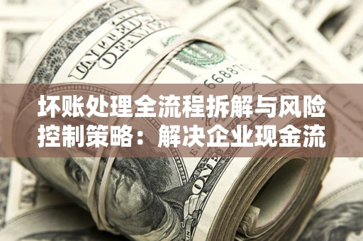 济南坏账处理全流程拆解与风险控制策略：解决企业现金流顽疾的实战指南