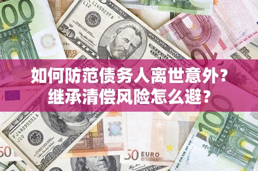 济南如何防范债务人离世意外？继承清偿风险怎么避？