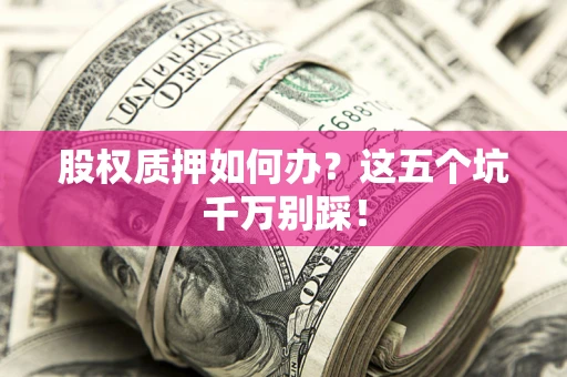 济南股权质押如何办？这五个坑千万别踩！