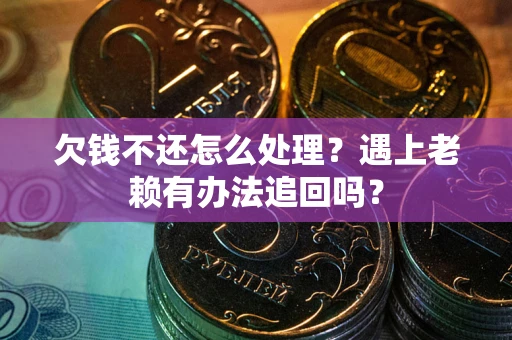 济南欠钱不还怎么处理？遇上老赖有办法追回吗？