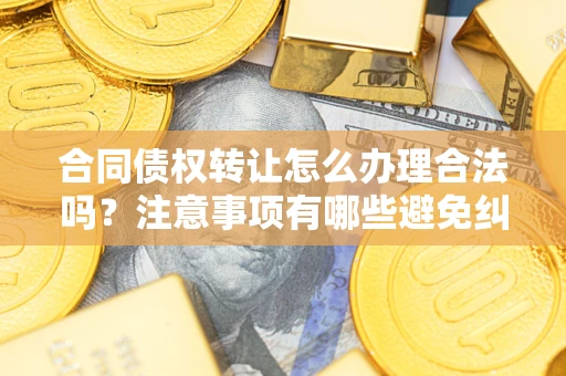济南合同债权转让怎么办理合法吗？注意事项有哪些避免纠纷？