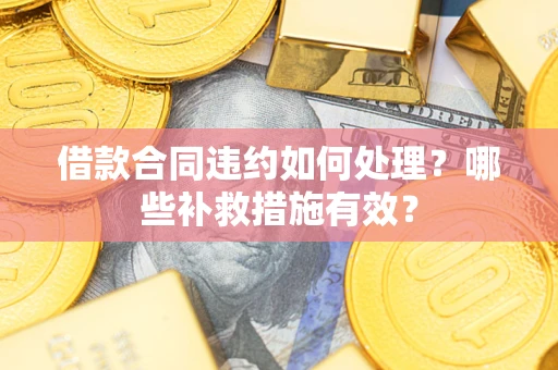 济南借款合同违约如何处理？哪些补救措施有效？