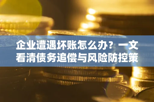济南企业遭遇坏账怎么办？一文看清债务追偿与风险防控策略