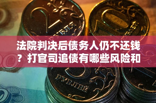 济南法院判决后债务人仍不还钱？打官司追债有哪些风险和技巧？