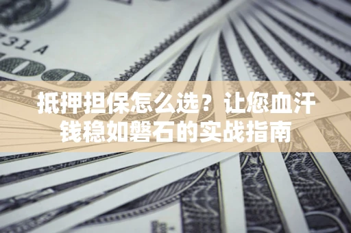 济南抵押担保怎么选？让您血汗钱稳如磐石的实战指南