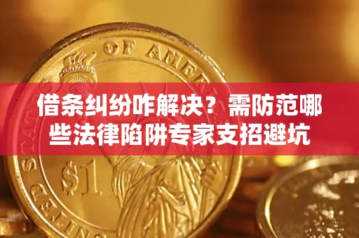 济南借条纠纷咋解决？需防范哪些法律陷阱专家支招避坑