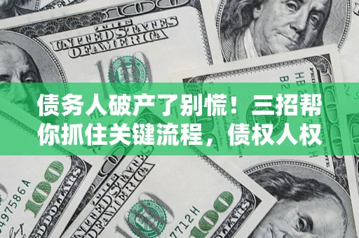 济南债务人破产了别慌！三招帮你抓住关键流程，债权人权益不再缩水