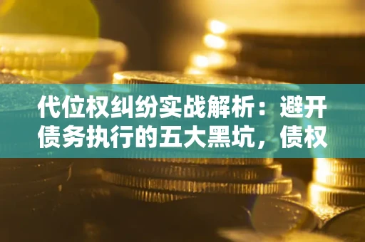 济南代位权纠纷实战解析：避开债务执行的五大黑坑，债权人必看指南