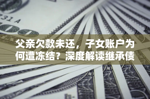济南父亲欠款未还，子女账户为何遭冻结？深度解读继承债务迷局