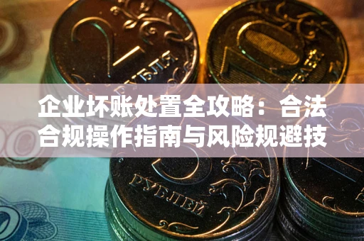 济南企业坏账处置全攻略：合法合规操作指南与风险规避技巧解析