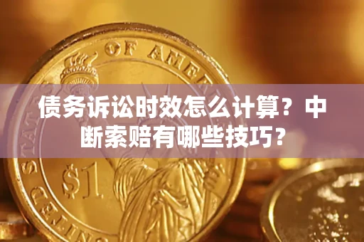 济南债务诉讼时效怎么计算？中断索赔有哪些技巧？