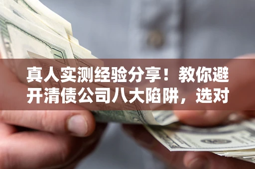济南真人实测经验分享！教你避开清债公司八大陷阱，选对机构少走十年弯路