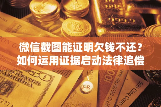 济南微信截图能证明欠钱不还？如何运用证据启动法律追偿程序？