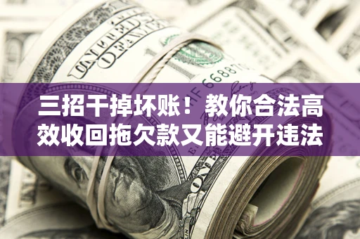 济南三招干掉坏账！教你合法高效收回拖欠款又能避开违法雷区