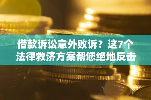 济南借款诉讼意外败诉？这7个法律救济方案帮您绝地反击！