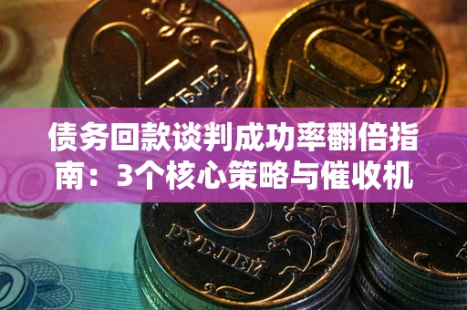 济南债务回款谈判成功率翻倍指南：3个核心策略与催收机构避坑法则