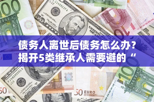 济南债务人离世后债务怎么办？揭开5类继承人需要避的“坑”