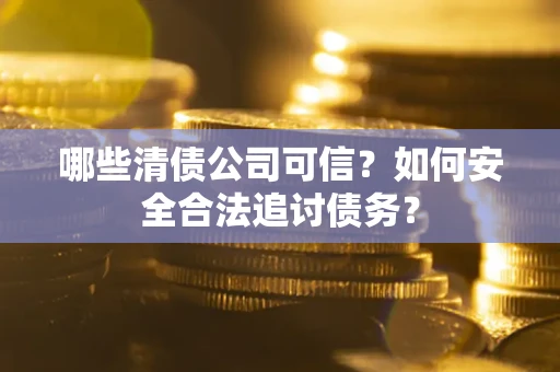 济南哪些清债公司可信？如何安全合法追讨债务？