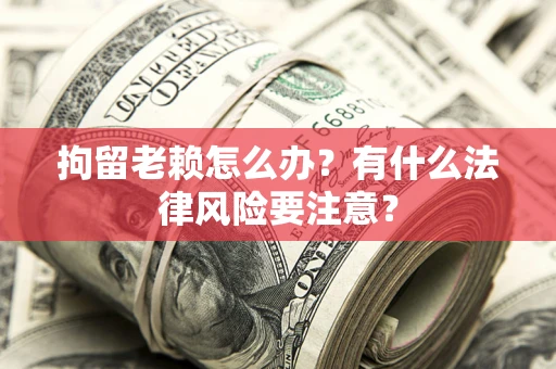 济南拘留老赖怎么办？有什么法律风险要注意？