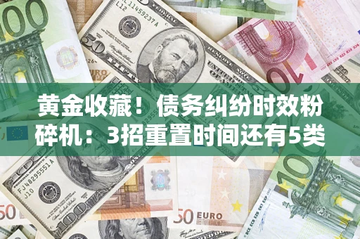 济南黄金收藏！债务纠纷时效粉碎机：3招重置时间还有5类不设年限的特殊债务