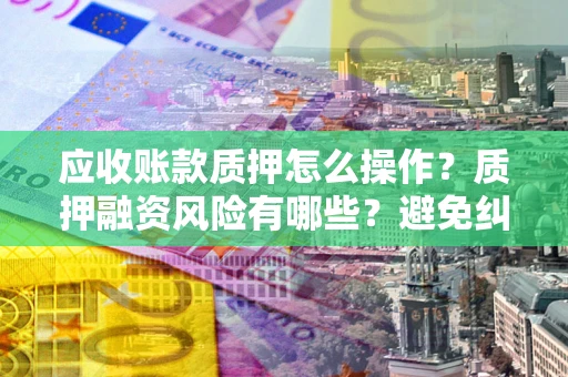 济南应收账款质押怎么操作？质押融资风险有哪些？避免纠纷高效融资技巧