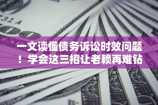 济南一文读懂债务诉讼时效问题！学会这三招让老赖再难钻空子