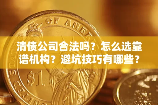 济南清债公司合法吗？怎么选靠谱机构？避坑技巧有哪些？