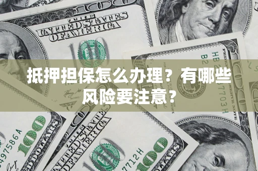 济南抵押担保怎么办理？有哪些风险要注意？