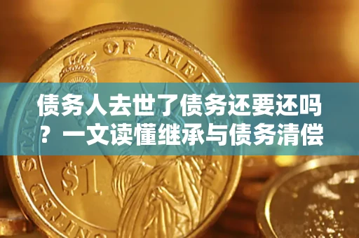 济南债务人去世了债务还要还吗？一文读懂继承与债务清偿