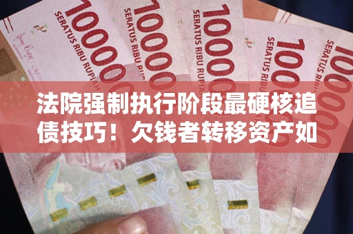 济南法院强制执行阶段最硬核追债技巧！欠钱者转移资产如何破解？
