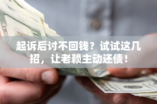 济南起诉后讨不回钱？试试这几招，让老赖主动还债！