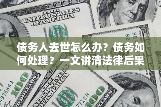 济南债务人去世怎么办？债务如何处理？一文讲清法律后果