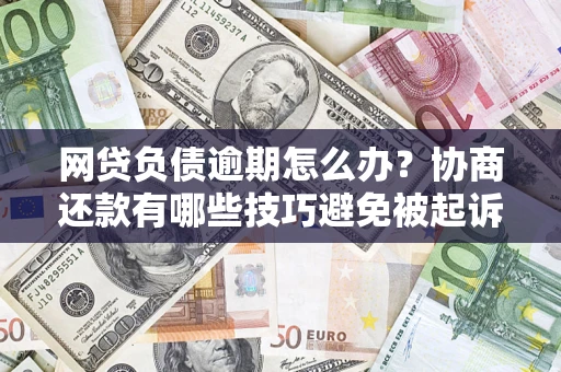 济南网贷负债逾期怎么办？协商还款有哪些技巧避免被起诉？