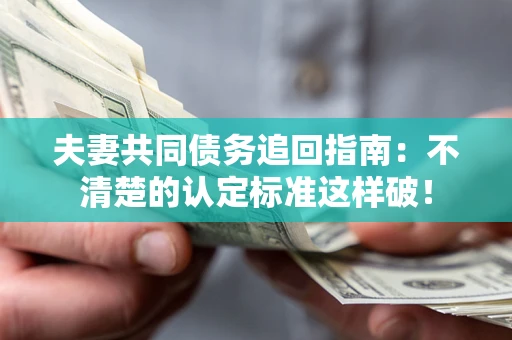济南夫妻共同债务追回指南：不清楚的认定标准这样破！