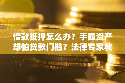 济南借款抵押怎么办？手握资产却怕贷款门槛？法律专家教你办抵押不踩坑