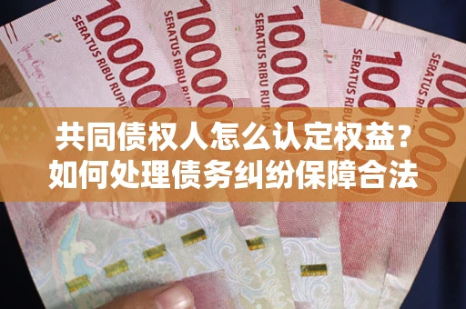 济南共同债权人怎么认定权益？如何处理债务纠纷保障合法权益？
