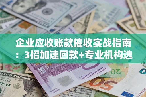 济南企业应收账款催收实战指南：3招加速回款+专业机构选择避坑