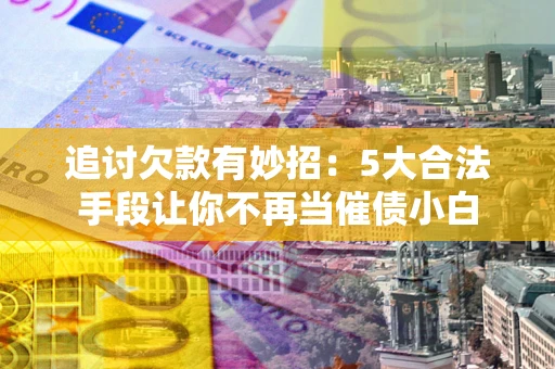 济南追讨欠款有妙招：5大合法手段让你不再当催债小白