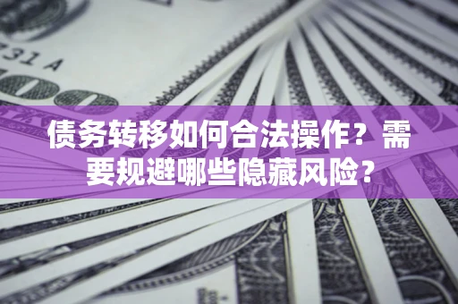 济南债务转移如何合法操作？需要规避哪些隐藏风险？