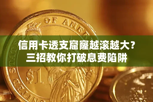 济南信用卡透支窟窿越滚越大？三招教你打破息费陷阱