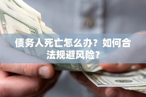 济南债务人死亡怎么办？如何合法规避风险？